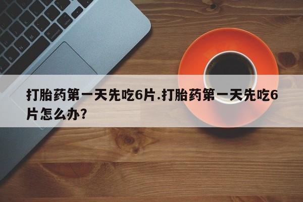 在哪里买流产药包邮打胎药第一天先吃6片.打胎药第一天先吃6片怎么办？