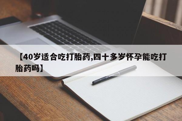 在哪里买流产药包邮【40岁适合吃打胎药,四十多岁怀孕能吃打胎药吗】