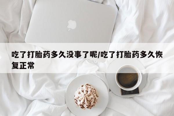 在哪里买流产药包邮吃了打胎药多久没事了呢/吃了打胎药多久恢复正常