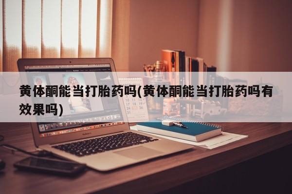 在哪里买流产药包邮黄体酮能当打胎药吗(黄体酮能当打胎药吗有效果吗)