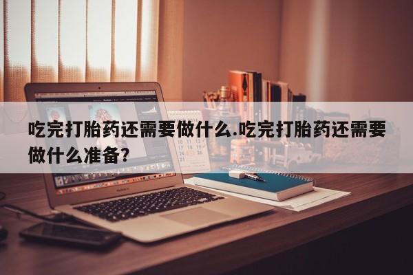 在哪里买流产药包邮吃完打胎药还需要做什么.吃完打胎药还需要做什么准备？