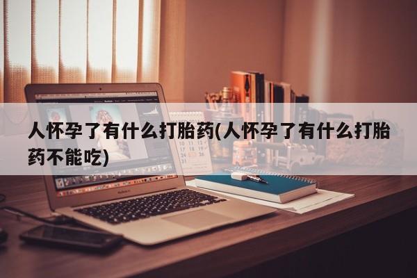 在哪里买流产药包邮人怀孕了有什么打胎药(人怀孕了有什么打胎药不能吃)