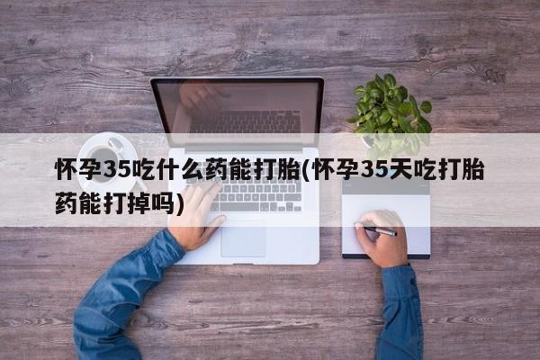 在哪里买流产药包邮怀孕35吃什么药能打胎(怀孕35天吃打胎药能打掉吗)