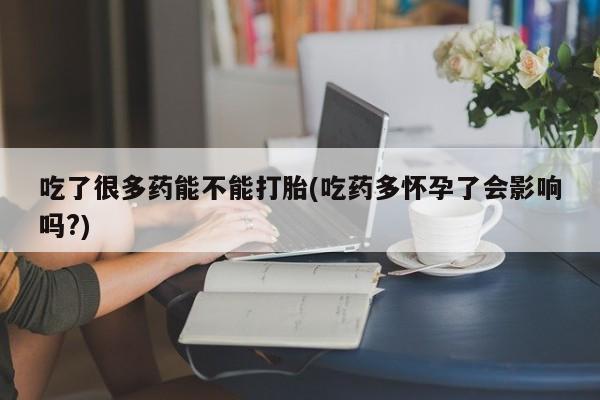 在哪里买流产药包邮吃了很多药能不能打胎(吃药多怀孕了会影响吗?)