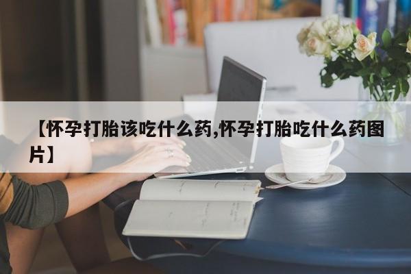 在哪里买流产药包邮【怀孕打胎该吃什么药,怀孕打胎吃什么药图片】