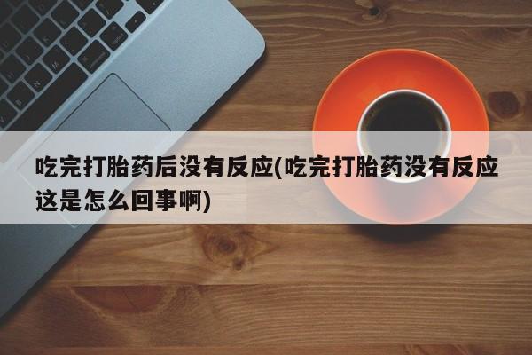 在哪里买流产药包邮吃完打胎药后没有反应(吃完打胎药没有反应这是怎么回事啊)