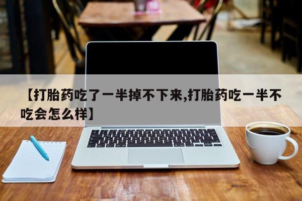 在哪里买流产药包邮【打胎药吃了一半掉不下来,打胎药吃一半不吃会怎么样】