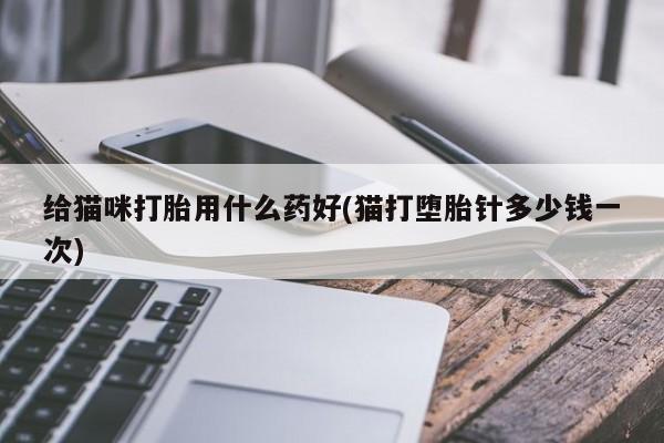 在哪里买流产药包邮给猫咪打胎用什么药好(猫打堕胎针多少钱一次)