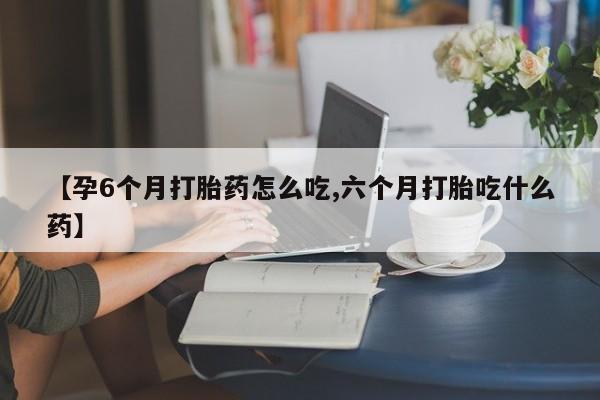 在哪里买流产药包邮【孕6个月打胎药怎么吃,六个月打胎吃什么药】