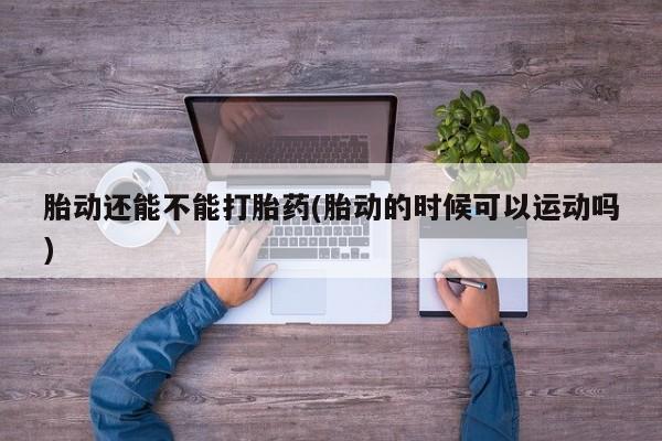 在哪里买流产药包邮胎动还能不能打胎药(胎动的时候可以运动吗)