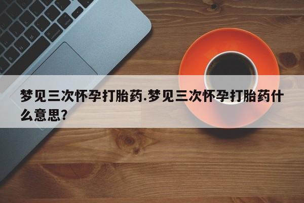 在哪里买流产药包邮梦见三次怀孕打胎药.梦见三次怀孕打胎药什么意思？