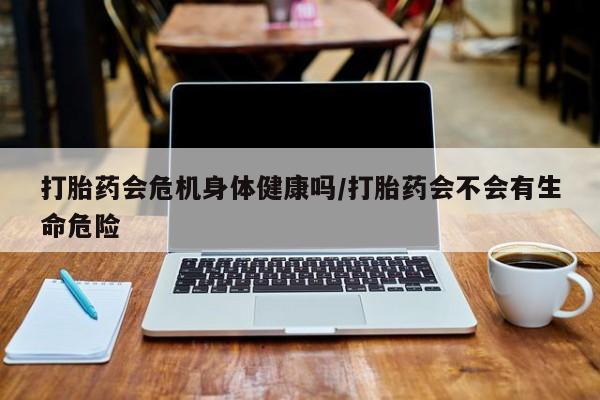 在哪里买流产药包邮打胎药会危机身体健康吗/打胎药会不会有生命危险