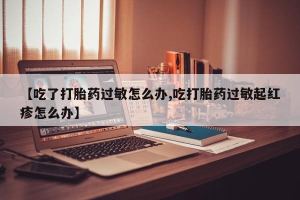 在哪里买流产药包邮【吃了打胎药过敏怎么办,吃打胎药过敏起红疹怎么办】