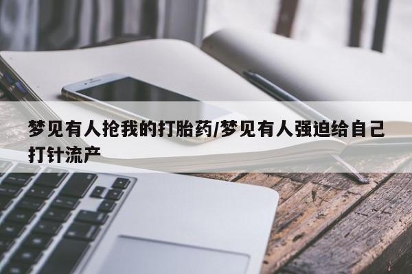 在哪里买流产药包邮梦见有人抢我的打胎药/梦见有人强迫给自己打针流产