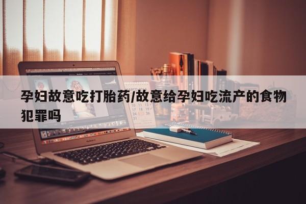 在哪里买流产药包邮孕妇故意吃打胎药/故意给孕妇吃流产的食物犯罪吗