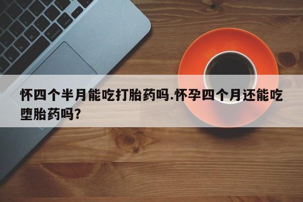 在哪里买流产药包邮怀四个半月能吃打胎药吗.怀孕四个月还能吃堕胎药吗？