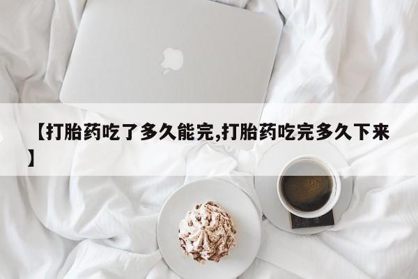 在哪里买流产药包邮【打胎药吃了多久能完,打胎药吃完多久下来】