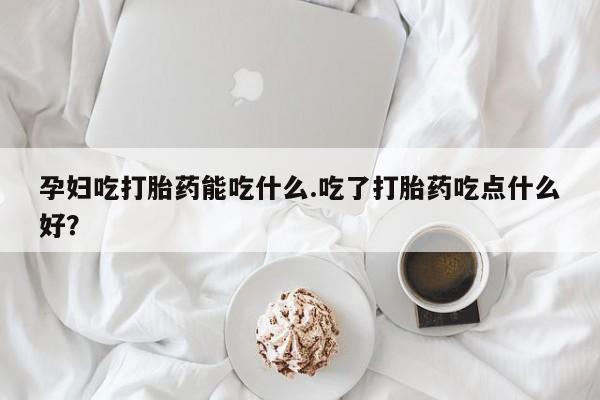 在哪里买流产药包邮孕妇吃打胎药能吃什么.吃了打胎药吃点什么好？