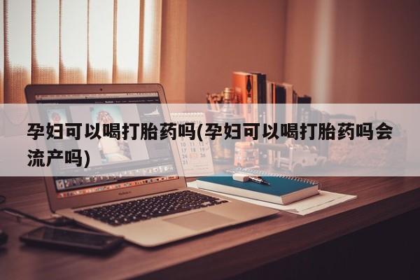 在哪里买流产药包邮孕妇可以喝打胎药吗(孕妇可以喝打胎药吗会流产吗)
