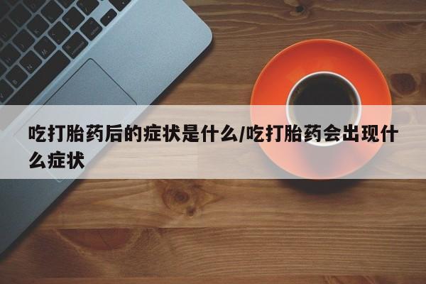 在哪里买流产药包邮吃打胎药后的症状是什么/吃打胎药会出现什么症状