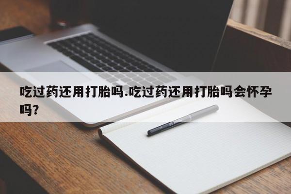 在哪里买流产药包邮吃过药还用打胎吗.吃过药还用打胎吗会怀孕吗？