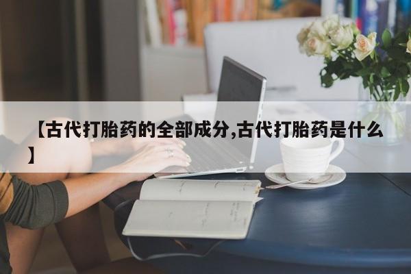 在哪里买流产药包邮【古代打胎药的全部成分,古代打胎药是什么】