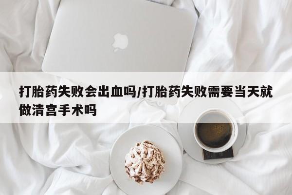 在哪里买流产药包邮打胎药失败会出血吗/打胎药失败需要当天就做清宫手术吗