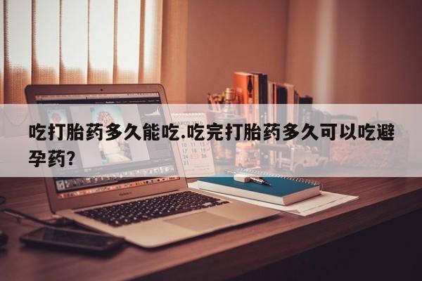 在哪里买流产药包邮吃打胎药多久能吃.吃完打胎药多久可以吃避孕药？