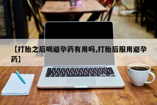 在哪里买流产药包邮【打胎之后喝避孕药有用吗,打胎后服用避孕药】