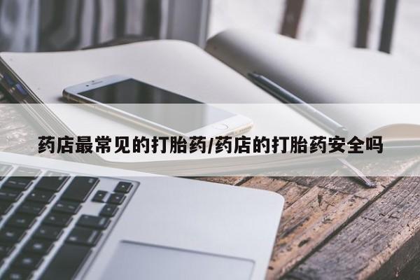 在哪里买流产药包邮药店最常见的打胎药/药店的打胎药安全吗