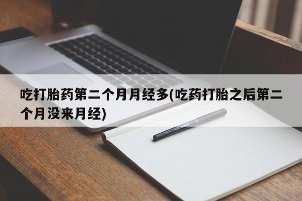 在哪里买流产药包邮吃打胎药第二个月月经多(吃药打胎之后第二个月没来月经)