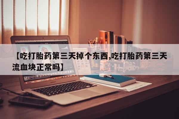 在哪里买流产药包邮【吃打胎药第三天掉个东西,吃打胎药第三天流血块正常吗】
