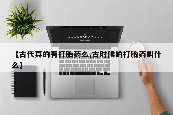在哪里买流产药包邮【古代真的有打胎药么,古时候的打胎药叫什么】