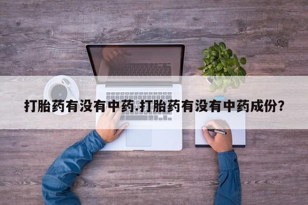 在哪里买流产药包邮打胎药有没有中药.打胎药有没有中药成份？
