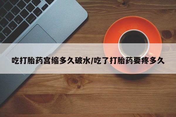 在哪里买流产药包邮吃打胎药宫缩多久破水/吃了打胎药要疼多久