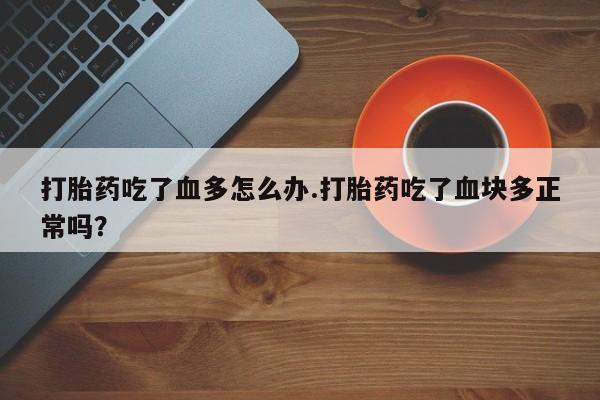 在哪里买流产药包邮打胎药吃了血多怎么办.打胎药吃了血块多正常吗？