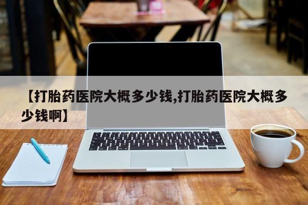 在哪里买流产药包邮【打胎药医院大概多少钱,打胎药医院大概多少钱啊】