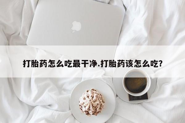 在哪里买流产药包邮打胎药怎么吃最干净.打胎药该怎么吃？