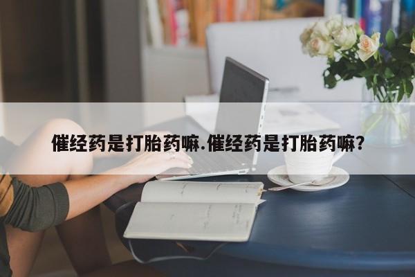 在哪里买流产药包邮催经药是打胎药嘛.催经药是打胎药嘛？