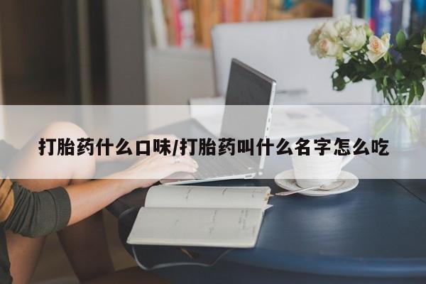 在哪里买流产药包邮打胎药什么口味/打胎药叫什么名字怎么吃