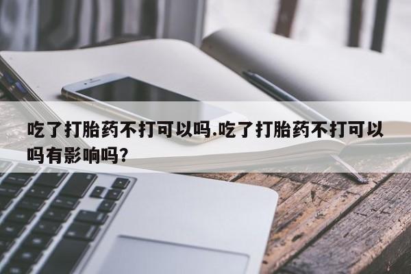 在哪里买流产药包邮吃了打胎药不打可以吗.吃了打胎药不打可以吗有影响吗？