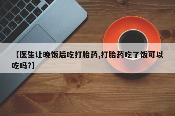 在哪里买流产药包邮【医生让晚饭后吃打胎药,打胎药吃了饭可以吃吗?】