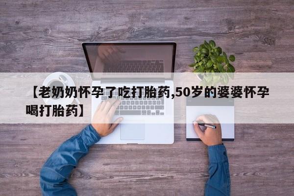 在哪里买流产药包邮【老奶奶怀孕了吃打胎药,50岁的婆婆怀孕喝打胎药】