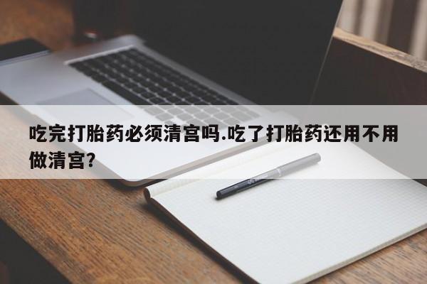 在哪里买流产药包邮吃完打胎药必须清宫吗.吃了打胎药还用不用做清宫？