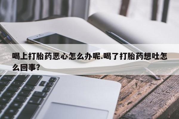 在哪里买流产药包邮喝上打胎药恶心怎么办呢.喝了打胎药想吐怎么回事？