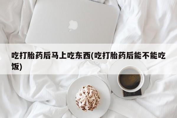 在哪里买流产药包邮吃打胎药后马上吃东西(吃打胎药后能不能吃饭)