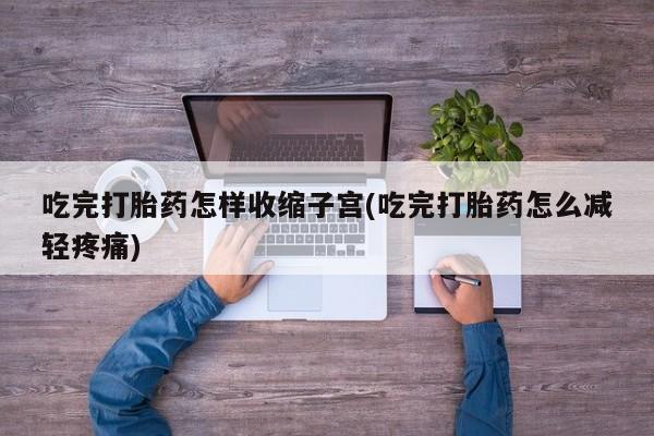 在哪里买流产药包邮吃完打胎药怎样收缩子宫(吃完打胎药怎么减轻疼痛)