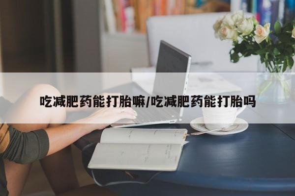 在哪里买流产药包邮吃减肥药能打胎嘛/吃减肥药能打胎吗