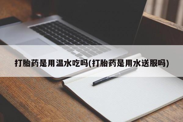 在哪里买流产药包邮打胎药是用温水吃吗(打胎药是用水送服吗)