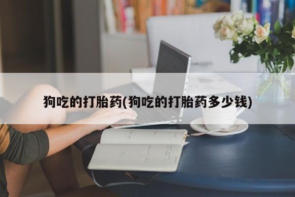 在哪里买流产药包邮狗吃的打胎药(狗吃的打胎药多少钱)